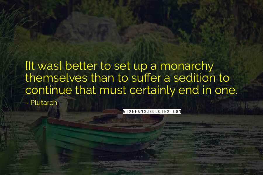 Plutarch Quotes: [It was] better to set up a monarchy themselves than to suffer a sedition to continue that must certainly end in one.