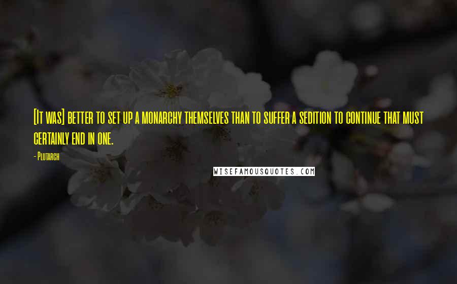 Plutarch Quotes: [It was] better to set up a monarchy themselves than to suffer a sedition to continue that must certainly end in one.