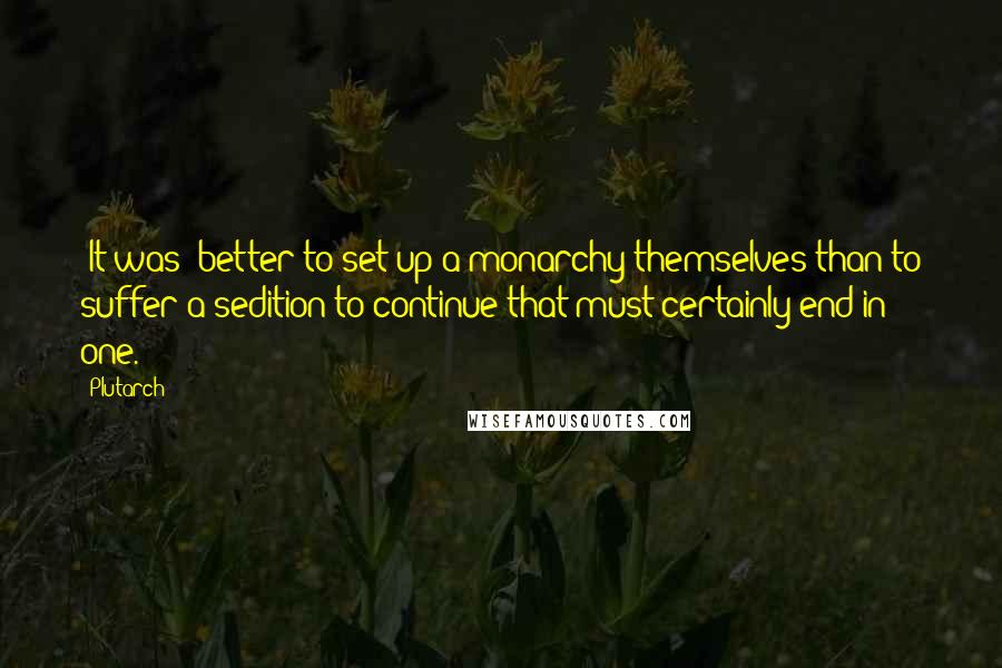 Plutarch Quotes: [It was] better to set up a monarchy themselves than to suffer a sedition to continue that must certainly end in one.