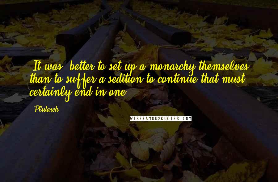 Plutarch Quotes: [It was] better to set up a monarchy themselves than to suffer a sedition to continue that must certainly end in one.