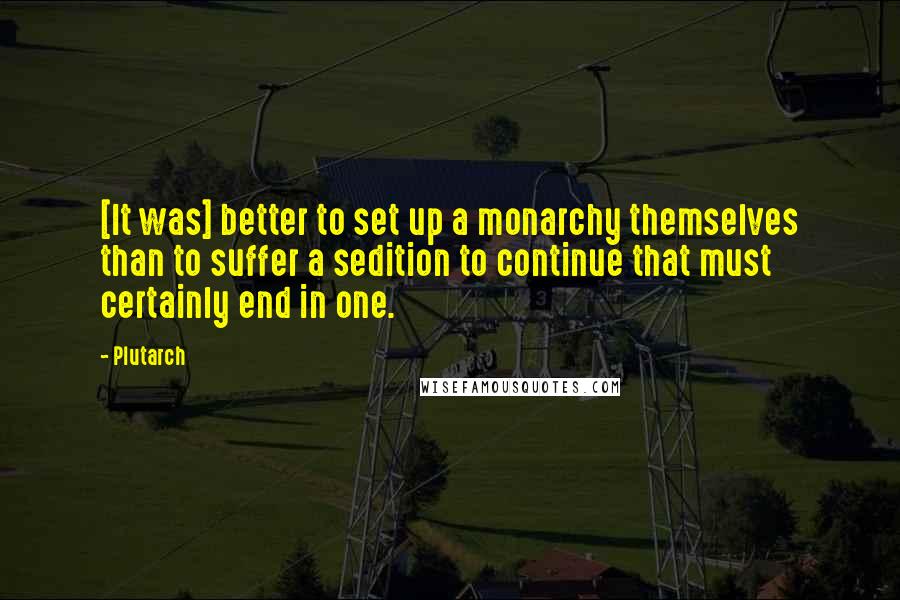 Plutarch Quotes: [It was] better to set up a monarchy themselves than to suffer a sedition to continue that must certainly end in one.