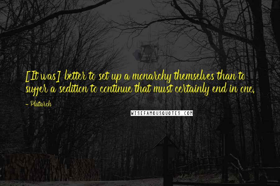 Plutarch Quotes: [It was] better to set up a monarchy themselves than to suffer a sedition to continue that must certainly end in one.