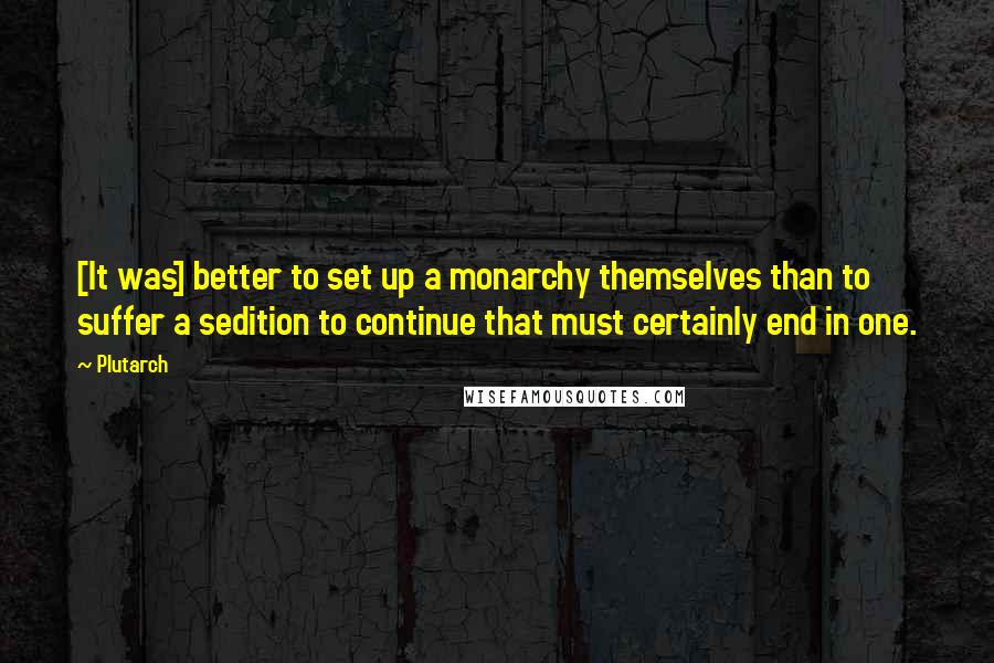 Plutarch Quotes: [It was] better to set up a monarchy themselves than to suffer a sedition to continue that must certainly end in one.