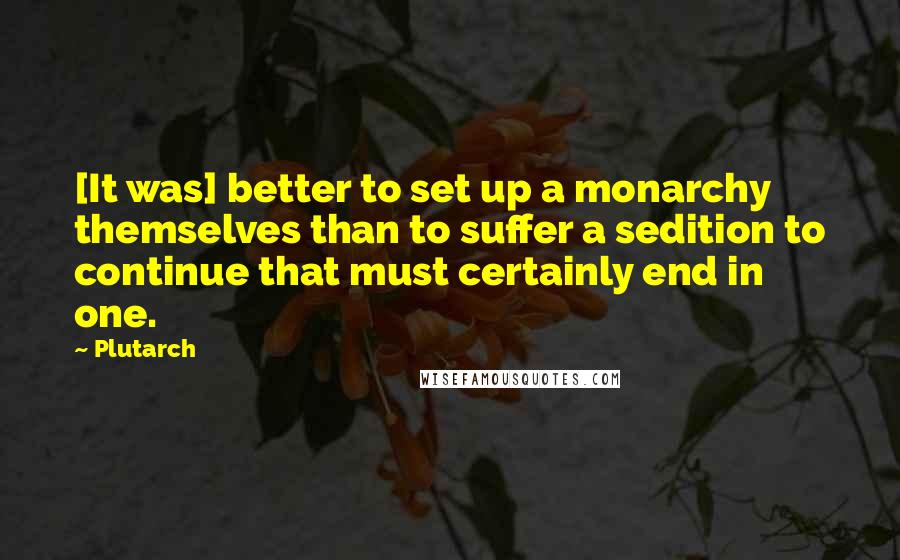 Plutarch Quotes: [It was] better to set up a monarchy themselves than to suffer a sedition to continue that must certainly end in one.