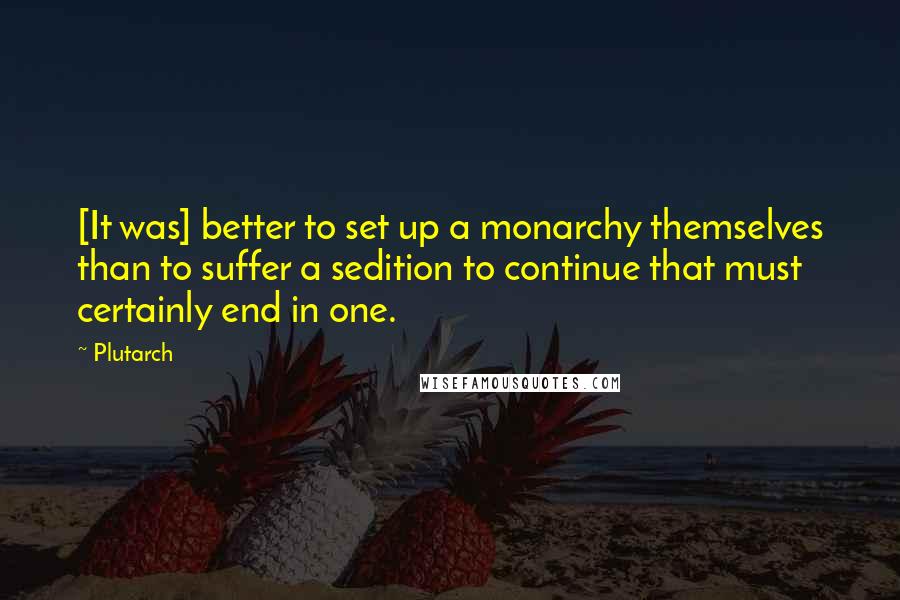 Plutarch Quotes: [It was] better to set up a monarchy themselves than to suffer a sedition to continue that must certainly end in one.