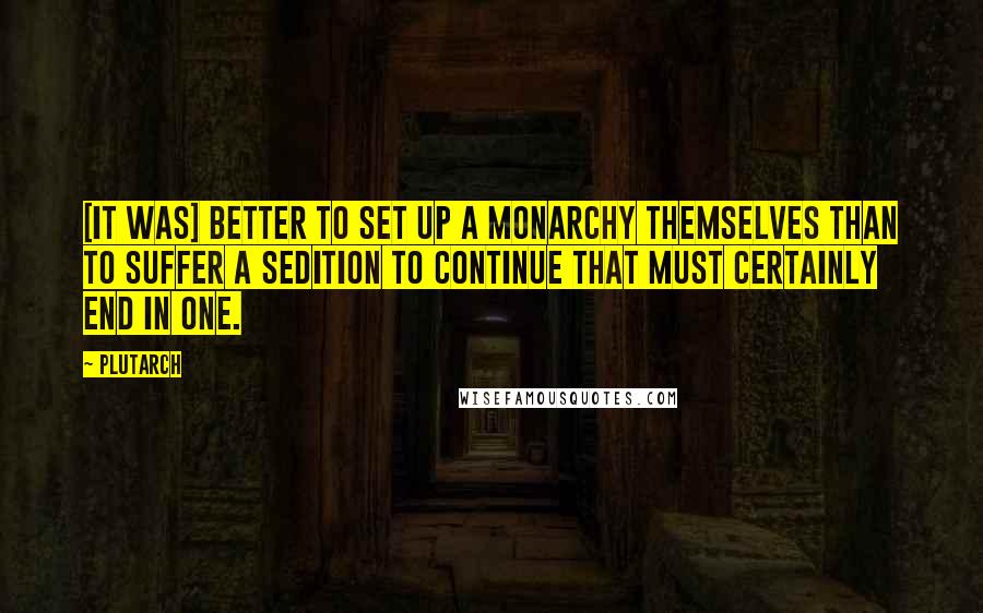 Plutarch Quotes: [It was] better to set up a monarchy themselves than to suffer a sedition to continue that must certainly end in one.