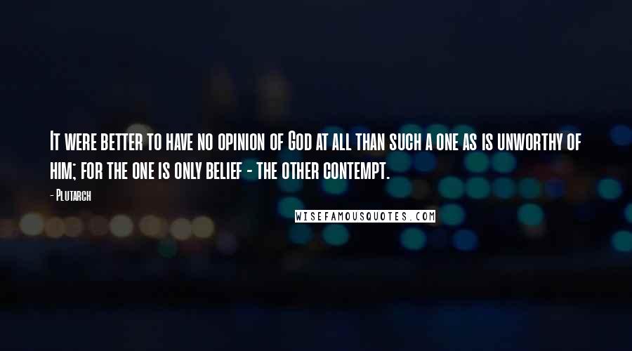 Plutarch Quotes: It were better to have no opinion of God at all than such a one as is unworthy of him; for the one is only belief - the other contempt.