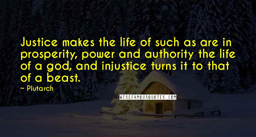 Plutarch Quotes: Justice makes the life of such as are in prosperity, power and authority the life of a god, and injustice turns it to that of a beast.