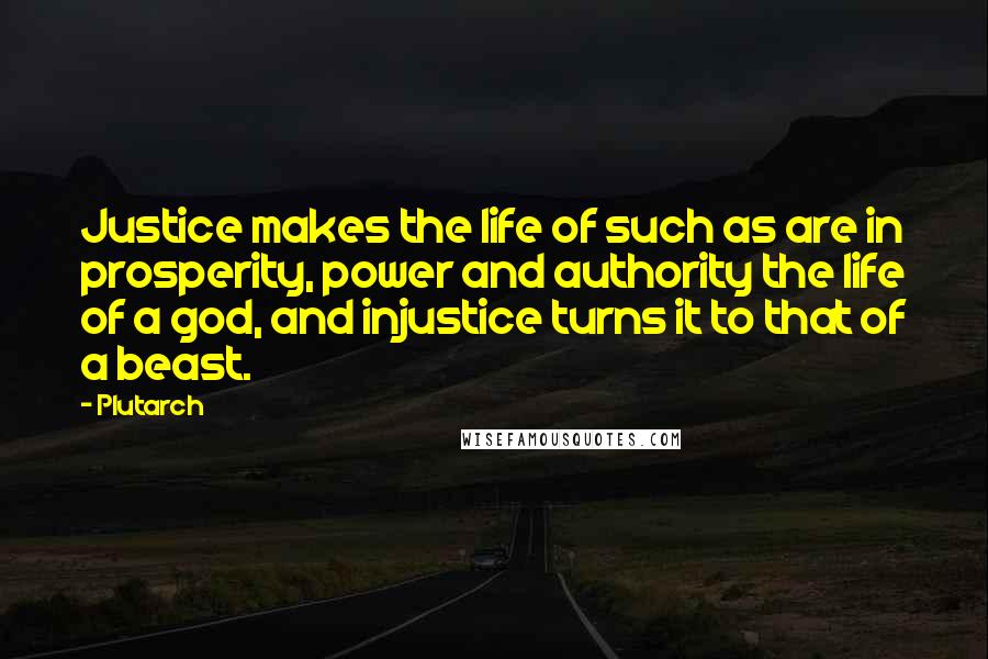 Plutarch Quotes: Justice makes the life of such as are in prosperity, power and authority the life of a god, and injustice turns it to that of a beast.