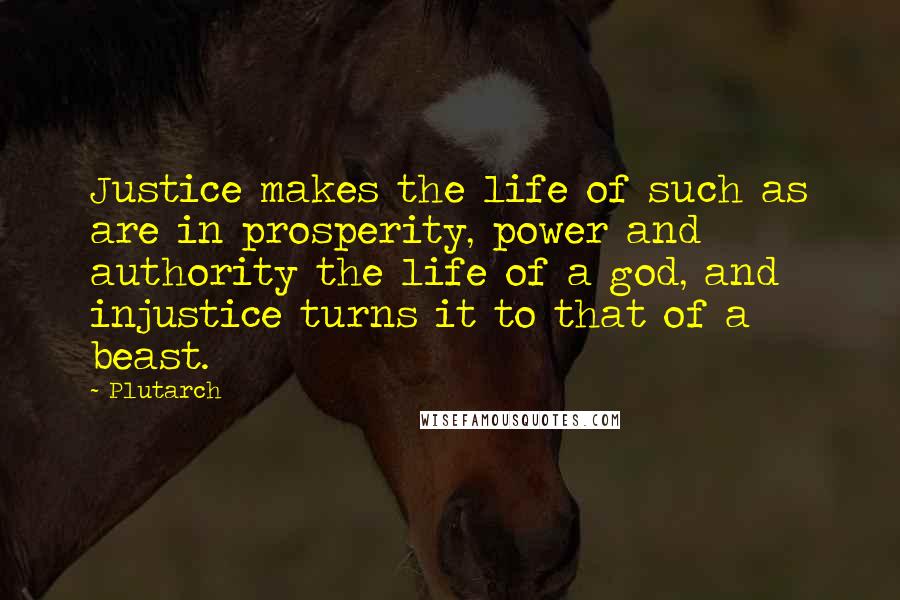 Plutarch Quotes: Justice makes the life of such as are in prosperity, power and authority the life of a god, and injustice turns it to that of a beast.