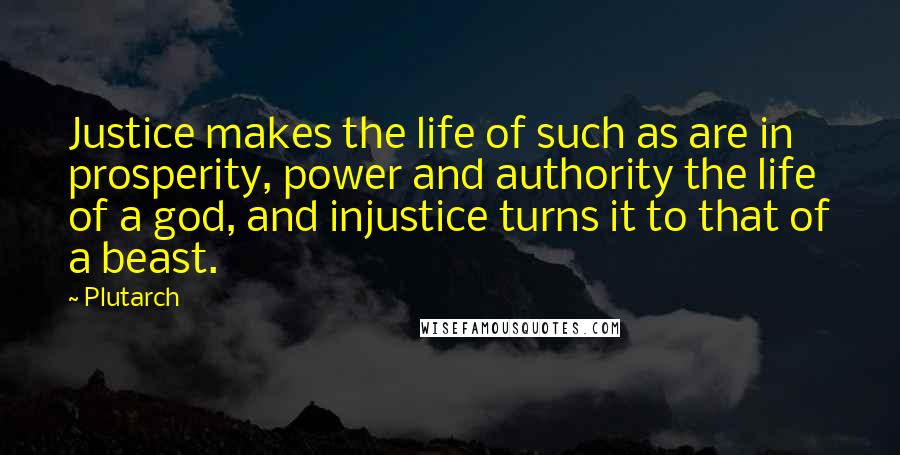 Plutarch Quotes: Justice makes the life of such as are in prosperity, power and authority the life of a god, and injustice turns it to that of a beast.