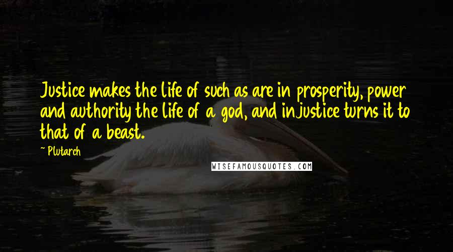 Plutarch Quotes: Justice makes the life of such as are in prosperity, power and authority the life of a god, and injustice turns it to that of a beast.