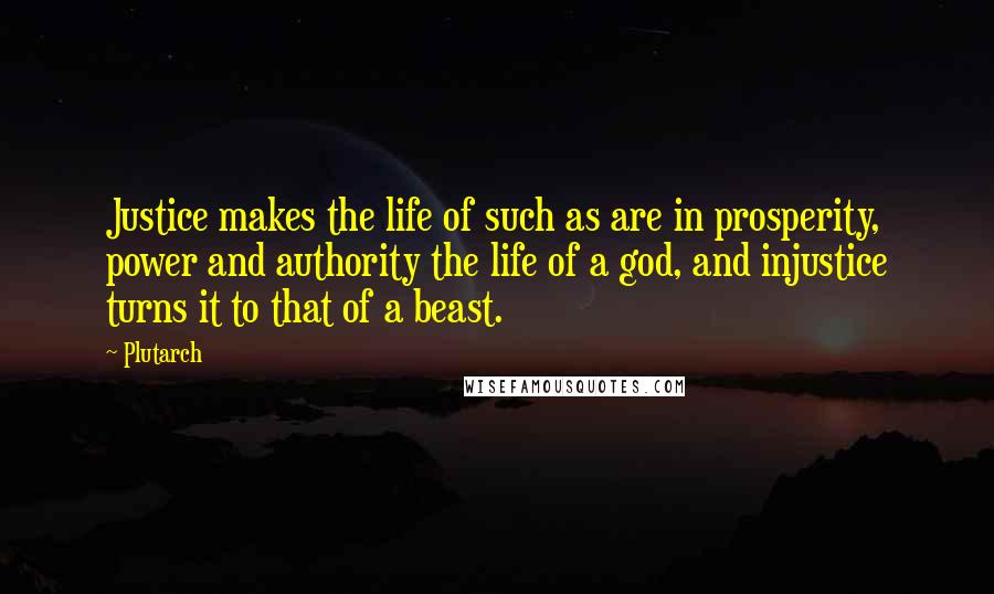 Plutarch Quotes: Justice makes the life of such as are in prosperity, power and authority the life of a god, and injustice turns it to that of a beast.