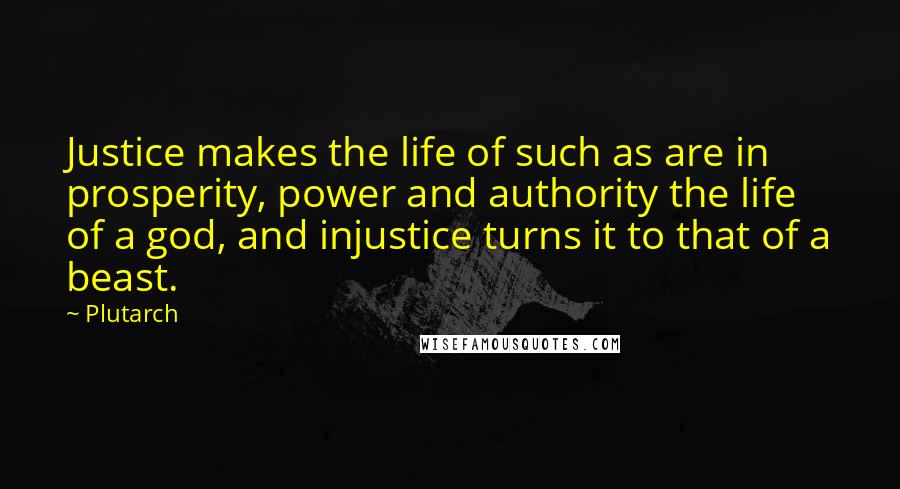 Plutarch Quotes: Justice makes the life of such as are in prosperity, power and authority the life of a god, and injustice turns it to that of a beast.