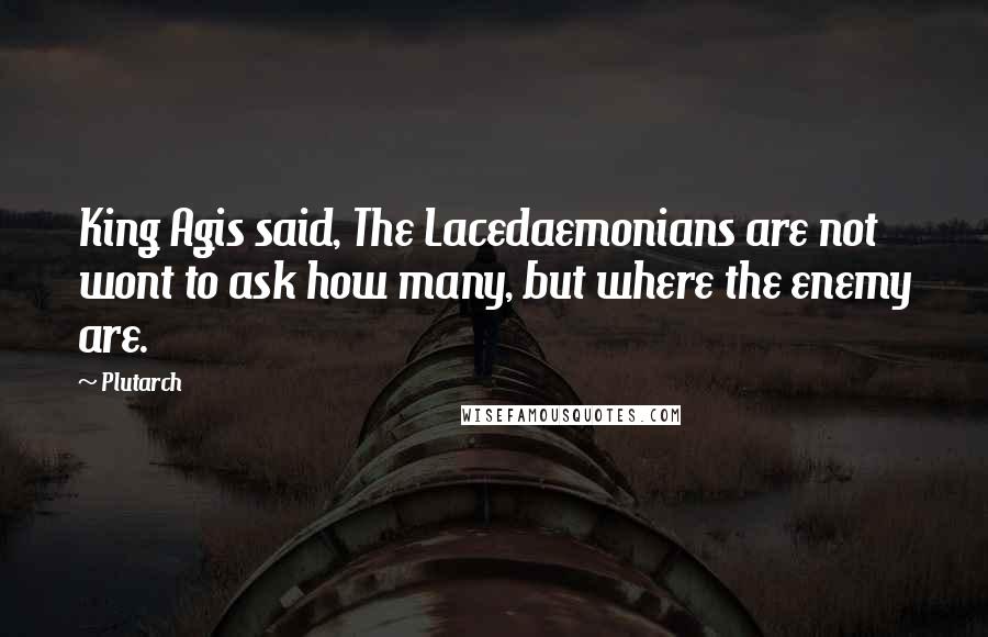 Plutarch Quotes: King Agis said, The Lacedaemonians are not wont to ask how many, but where the enemy are.