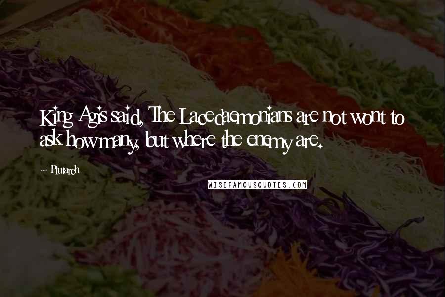 Plutarch Quotes: King Agis said, The Lacedaemonians are not wont to ask how many, but where the enemy are.