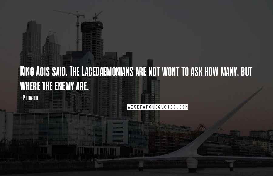 Plutarch Quotes: King Agis said, The Lacedaemonians are not wont to ask how many, but where the enemy are.