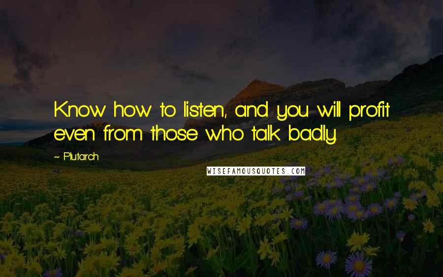 Plutarch Quotes: Know how to listen, and you will profit even from those who talk badly.