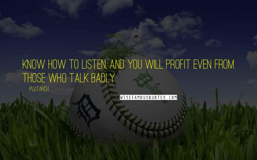 Plutarch Quotes: Know how to listen, and you will profit even from those who talk badly.