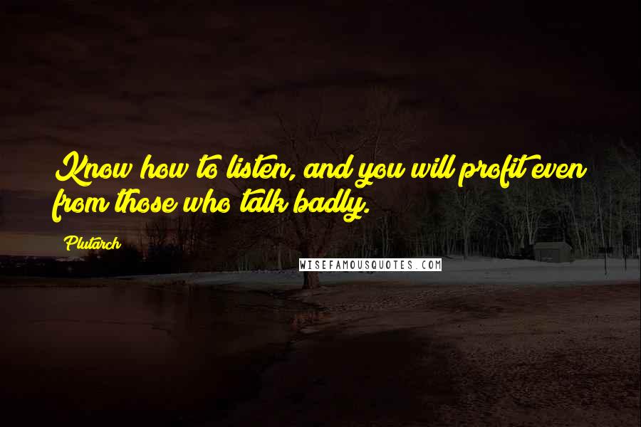 Plutarch Quotes: Know how to listen, and you will profit even from those who talk badly.