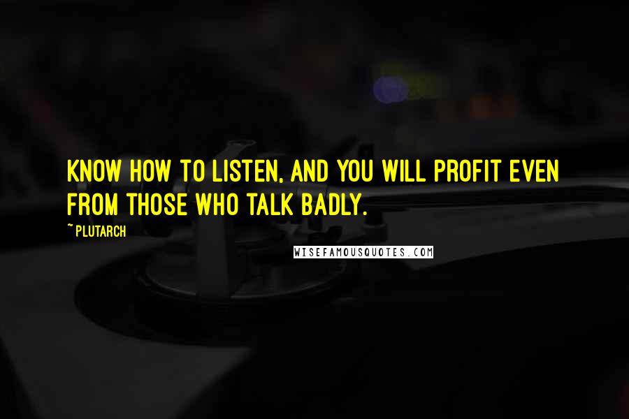 Plutarch Quotes: Know how to listen, and you will profit even from those who talk badly.