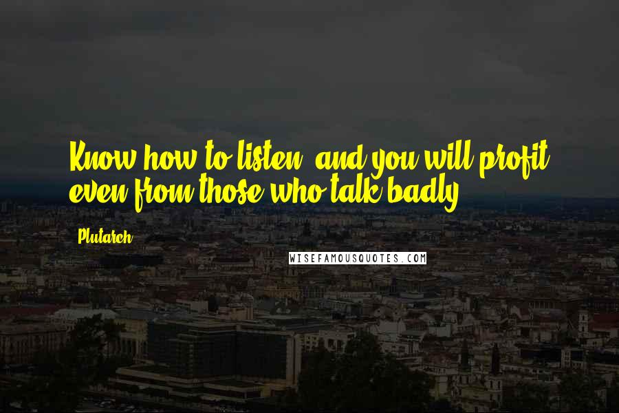 Plutarch Quotes: Know how to listen, and you will profit even from those who talk badly.