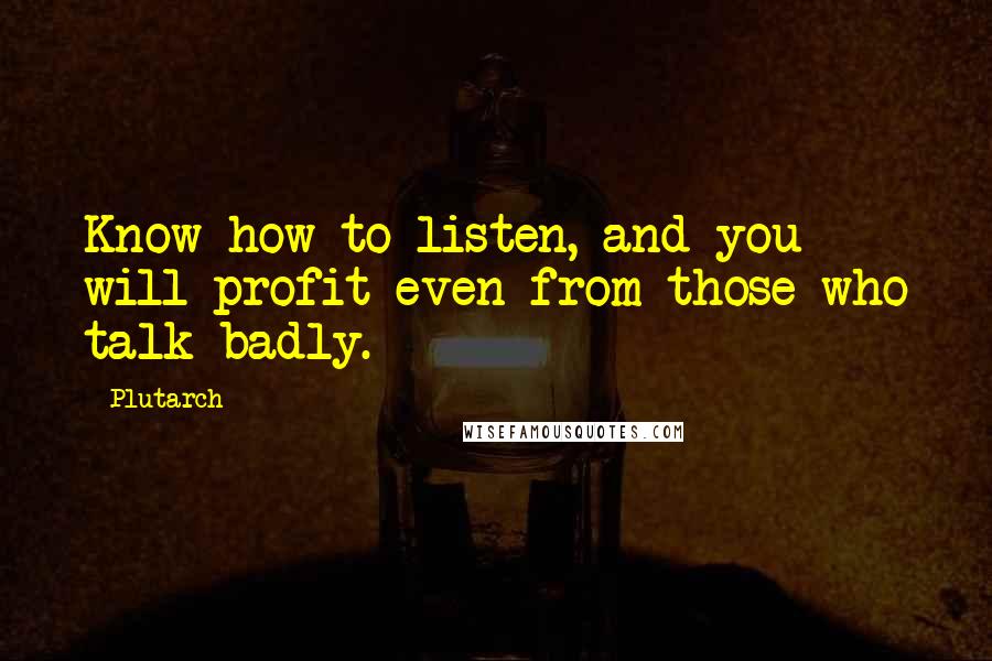 Plutarch Quotes: Know how to listen, and you will profit even from those who talk badly.