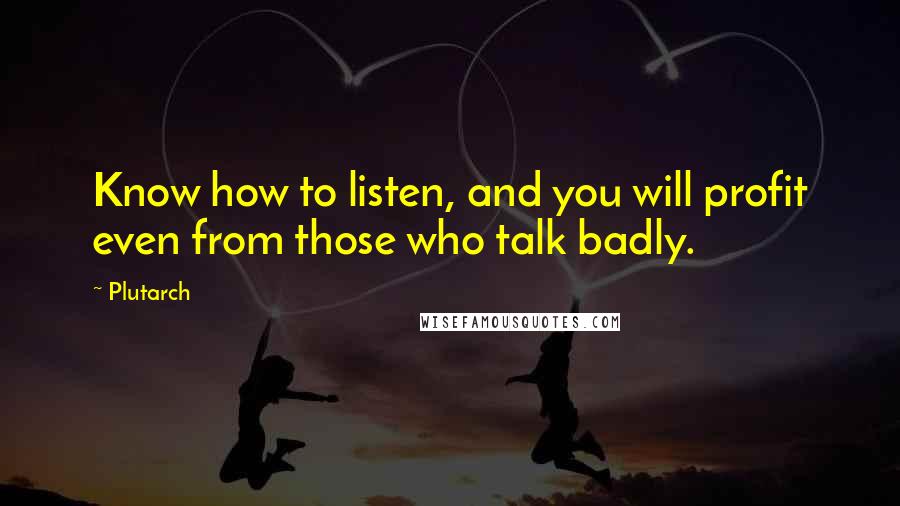 Plutarch Quotes: Know how to listen, and you will profit even from those who talk badly.