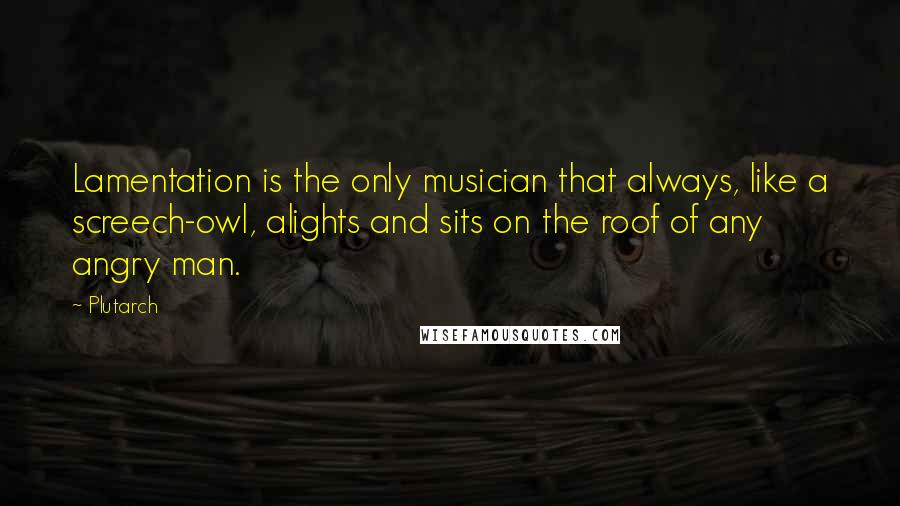 Plutarch Quotes: Lamentation is the only musician that always, like a screech-owl, alights and sits on the roof of any angry man.