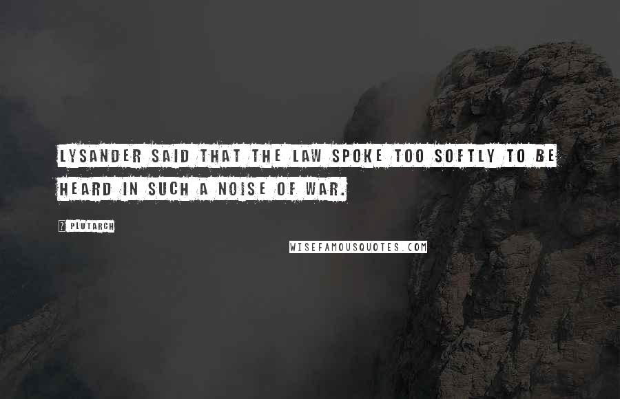 Plutarch Quotes: Lysander said that the law spoke too softly to be heard in such a noise of war.