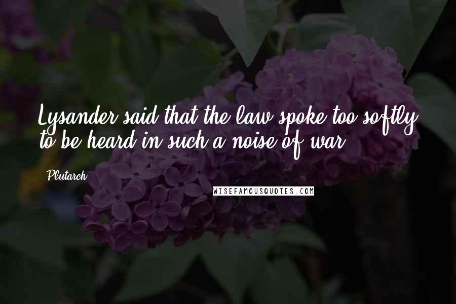 Plutarch Quotes: Lysander said that the law spoke too softly to be heard in such a noise of war.