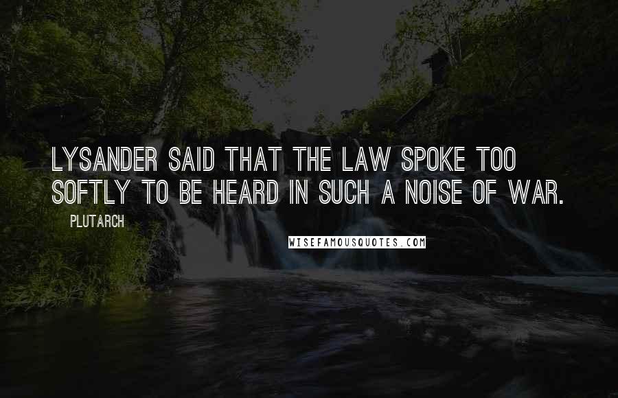 Plutarch Quotes: Lysander said that the law spoke too softly to be heard in such a noise of war.