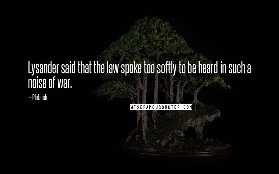 Plutarch Quotes: Lysander said that the law spoke too softly to be heard in such a noise of war.