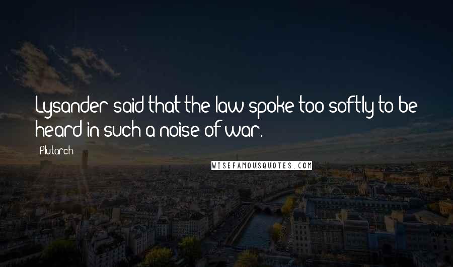 Plutarch Quotes: Lysander said that the law spoke too softly to be heard in such a noise of war.