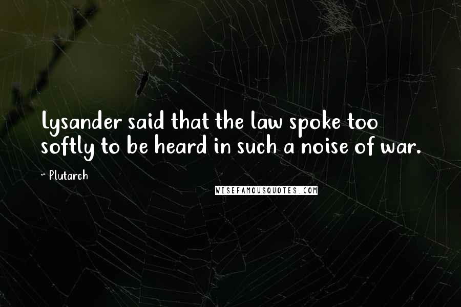 Plutarch Quotes: Lysander said that the law spoke too softly to be heard in such a noise of war.