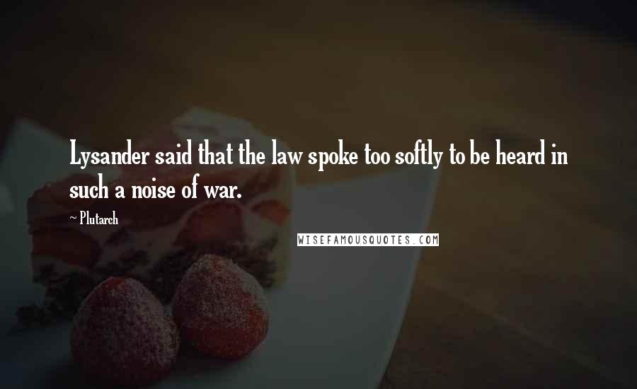 Plutarch Quotes: Lysander said that the law spoke too softly to be heard in such a noise of war.