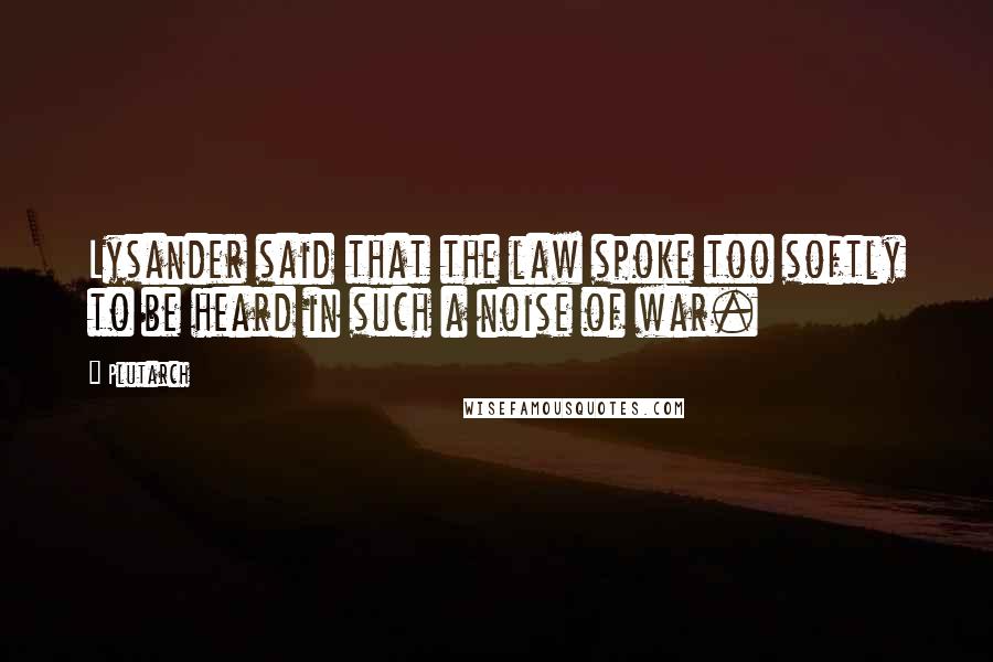 Plutarch Quotes: Lysander said that the law spoke too softly to be heard in such a noise of war.