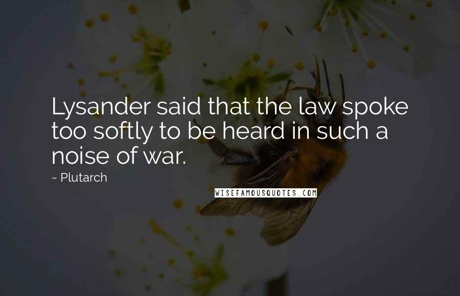 Plutarch Quotes: Lysander said that the law spoke too softly to be heard in such a noise of war.