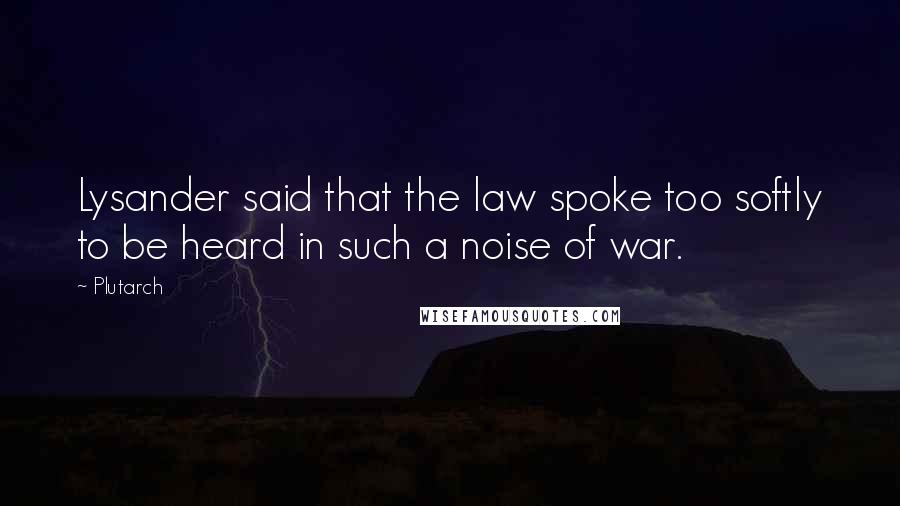Plutarch Quotes: Lysander said that the law spoke too softly to be heard in such a noise of war.