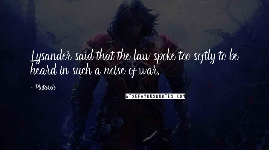 Plutarch Quotes: Lysander said that the law spoke too softly to be heard in such a noise of war.