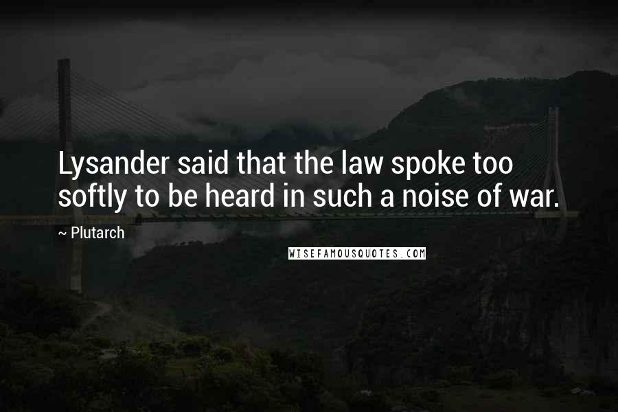 Plutarch Quotes: Lysander said that the law spoke too softly to be heard in such a noise of war.