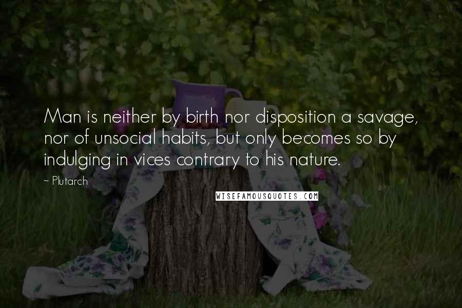Plutarch Quotes: Man is neither by birth nor disposition a savage, nor of unsocial habits, but only becomes so by indulging in vices contrary to his nature.