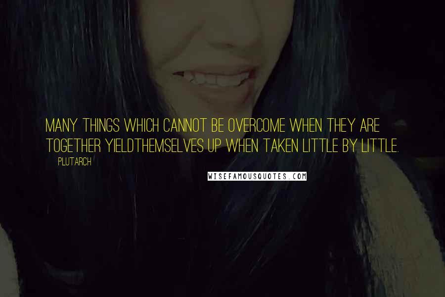 Plutarch Quotes: Many things which cannot be overcome when they are together yieldthemselves up when taken little by little.