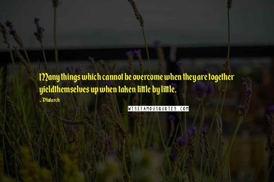 Plutarch Quotes: Many things which cannot be overcome when they are together yieldthemselves up when taken little by little.