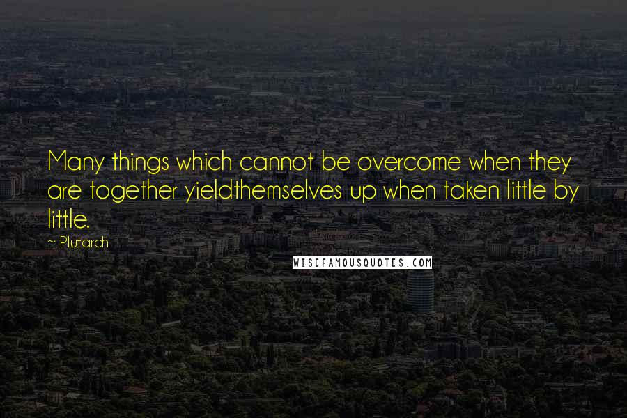 Plutarch Quotes: Many things which cannot be overcome when they are together yieldthemselves up when taken little by little.