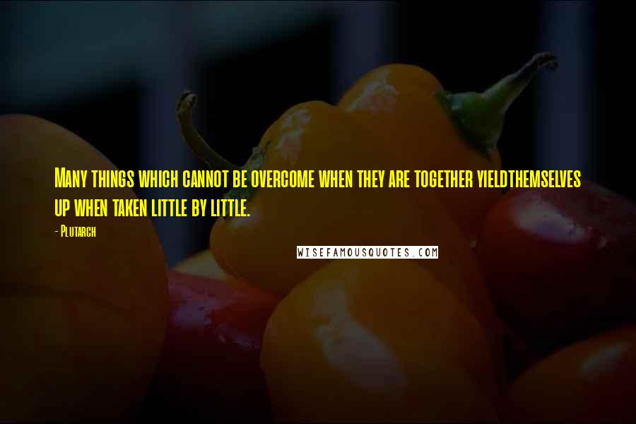 Plutarch Quotes: Many things which cannot be overcome when they are together yieldthemselves up when taken little by little.