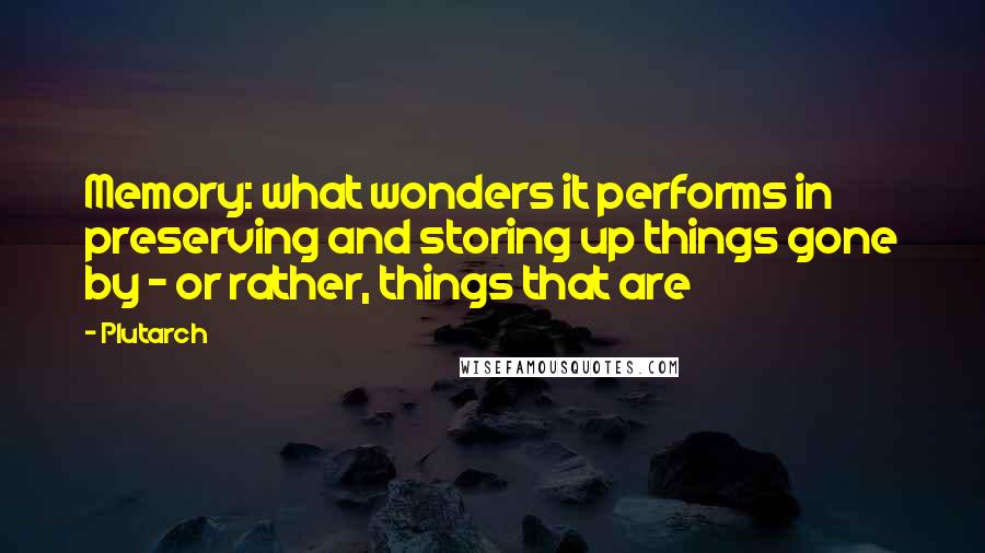 Plutarch Quotes: Memory: what wonders it performs in preserving and storing up things gone by - or rather, things that are
