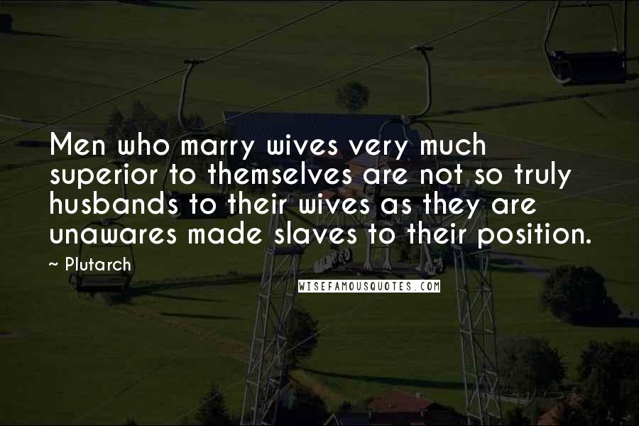 Plutarch Quotes: Men who marry wives very much superior to themselves are not so truly husbands to their wives as they are unawares made slaves to their position.