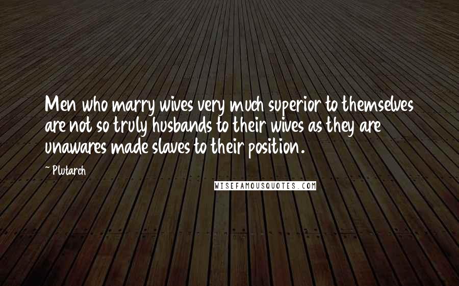 Plutarch Quotes: Men who marry wives very much superior to themselves are not so truly husbands to their wives as they are unawares made slaves to their position.