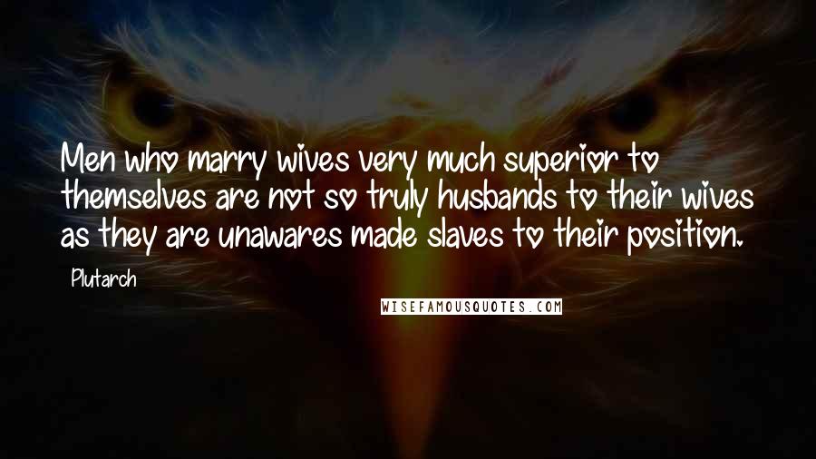Plutarch Quotes: Men who marry wives very much superior to themselves are not so truly husbands to their wives as they are unawares made slaves to their position.